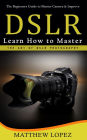 Dslr: The Beginners Guide to Master Camera & Improve (Learn How to Master the Art of Dslr Photography)