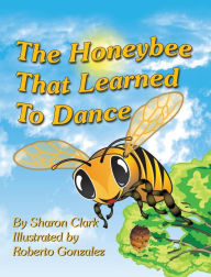 Title: The Honeybee That Learned to Dance: A Children's Nature Picture Book, a Fun Honeybee Story That Kids Will Love, Author: Sharon Clark