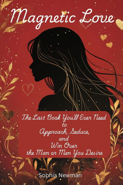 Magnetic Love: The Last Book You'll Ever Need to Approach, Seduce, and Win Over the Man or Men You Desire : by Mastering the Art of Attraction for Dating, Relationships, and Marriage