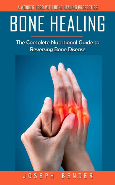 Bone Healing: A Wonder Herb With Bone Healing Properties (The Complete Nutritional Guide to Reversing Bone Disease)