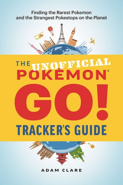 The Unofficial Pokémon GO Tracker's Guide: Finding the Rarest Pokémon and Strangest PokéStops on the Planet
