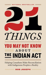 Title: 21 Things You May Not Know About the Indian Act: Helping Canadians Make Reconciliation with Indigenous Peoples a Reality, Author: Bob Joseph