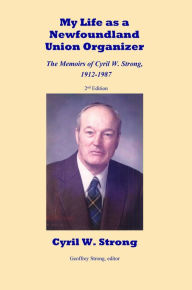 Title: My Life as a Newfoundland Union Organizer The Memoirs of Cyril W. Strong 1912-1987, Author: Cyril W. Strong