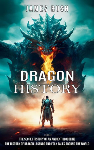 Dragon History: The Secret History of an Ancient Bloodline (The History of Dragon Legends and Folk Tales Around the World)