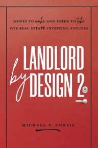 Title: Landlord by Design 2: Moves to Make and Paths to Take for Real Estate Investing Success, Author: Michael P Currie