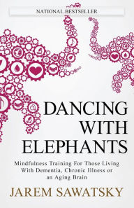 Title: Dancing with Elephants: Mindfulness Training For Those Living With Dementia, Chronic Illness or an Aging Brain, Author: Jarem Sawatsky