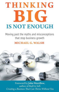 Title: Thinking Big Is Not Enough: Moving past the myths and misconceptions that stop business growth, Author: Michael Walsh (co