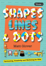 Title: Shapes, Lines and Dots: Cartooning, Creativity and Wellbeing for Kids (Volume 1), Author: Matt R Glover
