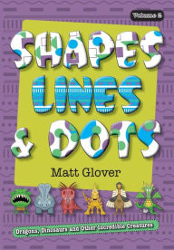 Title: Shapes, Lines and Dots: Dragons, Dinosaurs and Other Incredible Creatures (Volume 2), Author: Matt R Glover