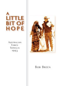 Title: A Little Bit of Hope: Australian Force Somalia 1993, Author: Bob Breen