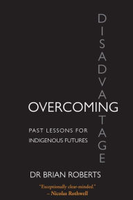 Title: Overcoming Disadvantage: Past Lessons for Indigenous Futures, Author: Brian Ross Roberts