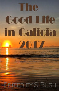 Title: The Good Life in Galicia 2017: An Anthology, Author: S Bush