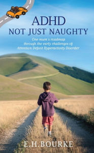 Title: ADHD Not Just Naughty: One mum's roadmap through the early challenges of ADHD, Author: E. H. Bourke