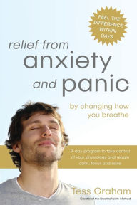 Title: Relief from Anxiety and Panic: by changing how you breathe, Author: Tess Graham