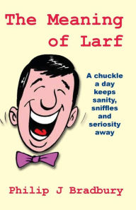 Title: The Meaning of Larf: A chuckle a day keeps sanity, sniffles and seriosity away, Author: Philip J Bradbury