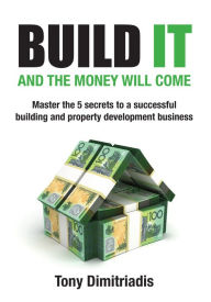 Title: Build It and the Money Will Come: Master The 5 Secrets to a Successful Building and Property Development Business, Author: Dave DiMaggio