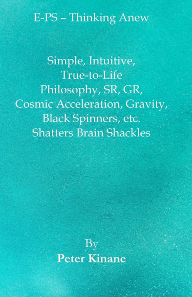 E-PS - Thinking Anew: Simple, Intuitive, True-to-Life Philosophy, SR, GR, Cosmic Acceleration, Gravity, Black Spinners, etc. Shatters Brain Shackles