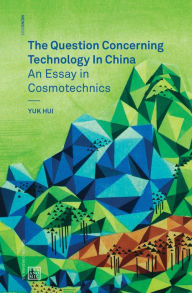 Title: The Question Concerning Technology in China: An Essay in Cosmotechnics, Author: Yuk Hui