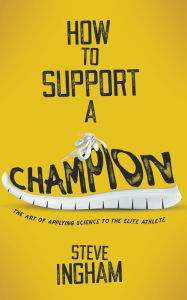 Title: How to Support a Champion: The art of applying science to the elite athlete, Author: Steve Ingham