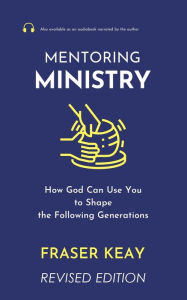 Title: Mentoring Ministry: How God Can Use You to Shape the Following Generations, Author: Fraser Keay