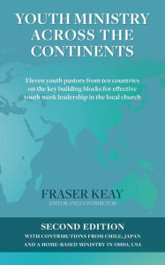 Title: Youth Ministry Across the Continents: Eleven Youth Pastors from Ten Countries on the Key Building Blocks for Effective Youth Work Leadership in the Local Church, Author: Fraser Keay