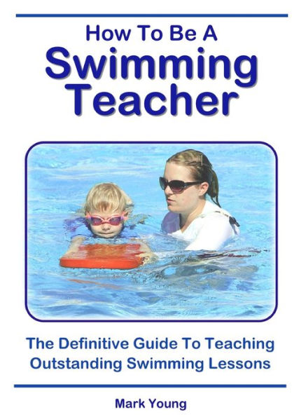 How To Be A Swimming Teacher: The Definitive Guide To Teaching Outstanding Swimming Lessons