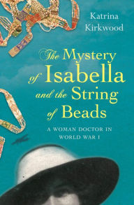 Title: The Mystery of Isabella and the String of Beads: A Woman Doctor in WW1, Author: Kirkwood Katrina