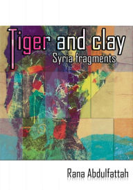 Title: Tiger and Clay: Syria Fragments, Author: Rana Abdulfattah