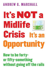 Title: It's NOT a Midlife Crisis It's an Opportunity: How to be Forty-or Fifty-Something Without Going Off the Rails, Author: Andrew G. Marshall