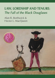 Title: Law, Lordship and Tenure: The Fall of the Black Douglases, Author: Alan R Borthwick