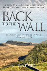 Title: Back to the Wall: The story of a long ramble in the northern Pennines, from Settle to Hadrian's Wall and back, following a route first trodden by Alfred Wainwright in 1938., Author: A Walker