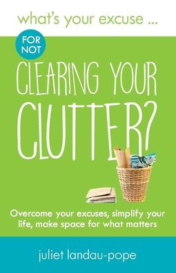What's Your Excuse for not Clearing Your Clutter?: Overcome your excuses, simplify your life, make space for what matters
