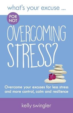 What's Your Excuse for not Overcoming Stress?: Overcome your excuses for less stress and more control, calm and resilience