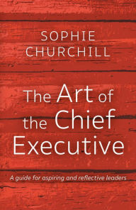 Title: The Art of the Chief Executive: A guide for aspiring and reflective leaders, Author: Sophie Churchill
