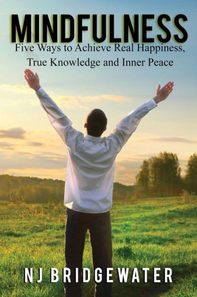 Mindfulness: Five Ways to Achieve Real Happiness, True Knowledge and Inner Peace