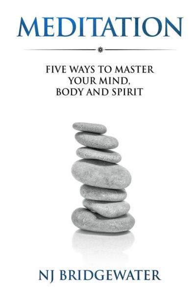 Meditation: Five Ways to Master Your Mind, Body and Spirit