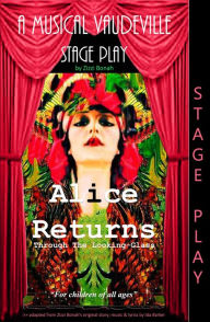 Title: Alice Returns Through The Looking-Glass: A Musical Vaudeville Stage Play, Author: Zizzi Bonah