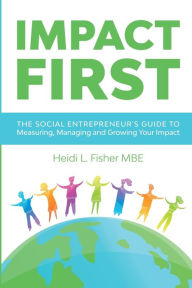 Title: Impact First: The social entrepreneur's guide to measuring, managing and growing your impact, Author: Heidi L Fisher