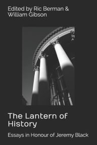Title: The Lantern of History: Essays in Honour of Jeremy Black - Edited by Ric Berman and William Gibson, Author: William Gibson