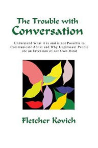 Title: The Trouble with Conversation: Understand what it is and is not possible to communicate about and why unpleasant people are an invention of our own mind, Author: Fletcher Kovich