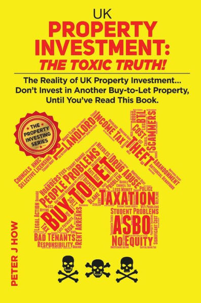 UK Property Investment: The Toxic Truth!: The Reality of UK Property Investing... Don't Invest in Another Buy-to-Let Property, Until You've Read This Book.