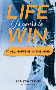 Title: Life is Yours to Win: It All Happens in The Mind, Author: Zsa Zsa Tudos