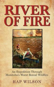 Title: River of Fire: An Expedition Through Manitoba's Worst Boreal Wildfire, Author: Hap Wilson