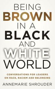 Title: Being Brown in a Black and White World. Conversations for Leaders about Race, Racism and Belonging, Author: Annemarie Shrouder