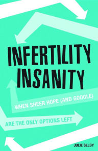 Title: Infertility Insanity: When sheer hope (and Google) are the only options left, Author: Julie Selby