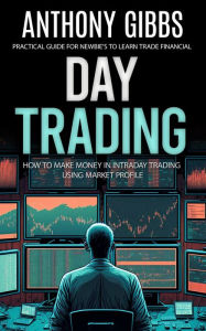 Title: Day Trading: Practical Guide for Newbie's to Learn Trade Financial (How to Make Money in Intraday Trading Using Market Profile), Author: Anthony Gibbs