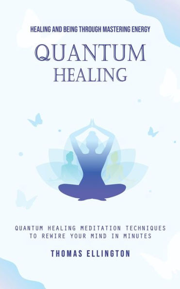 Quantum Healing: Healing and Being Through Mastering Energy (Quantum Healing Meditation Techniques to Rewire Your Mind in Minutes)