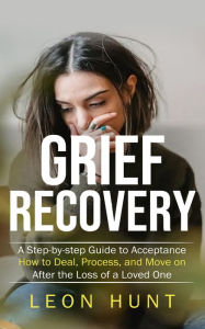 Title: Grief Recovery: A Step-by-step Guide to Acceptance (How to Deal, Process, and Move on After the Loss of a Loved One), Author: Leon Hunt