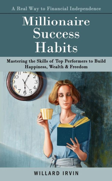 Millionaire Success Habits: A Real Way to Financial Independence (Mastering the Skills of Top Performers to Build Happiness, Wealth & Freedom)
