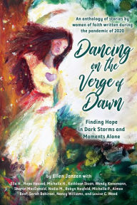 Title: Dancing on the Verge of Dawn: Finding Hope in Dark Storms and Moments Alone, An Anthology of Stories by Women of Faith Written During the Pandemic of 2020, Author: Ellen Janzen